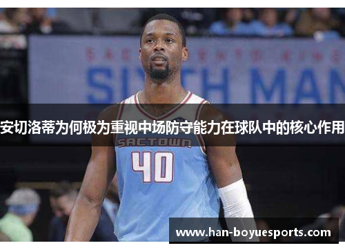 安切洛蒂为何极为重视中场防守能力在球队中的核心作用 安切洛蒂为何极为重视中场防守能力在球队中的核心作用