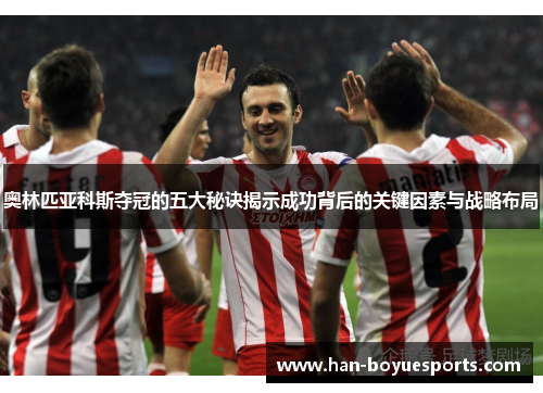 奥林匹亚科斯夺冠的五大秘诀揭示成功背后的关键因素与战略布局 奥林匹亚科斯夺冠的五大秘诀揭示成功背后的关键因素与战略布局