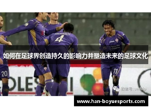 如何在足球界创造持久的影响力并塑造未来的足球文化