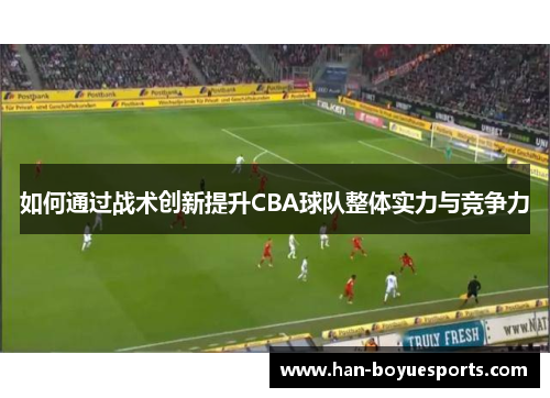 如何通过战术创新提升CBA球队整体实力与竞争力