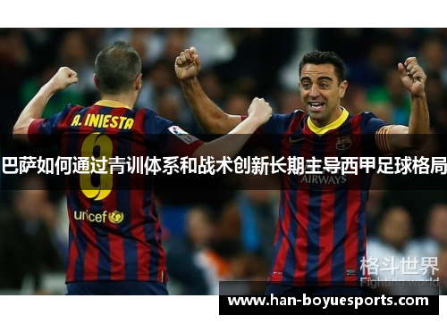 巴萨如何通过青训体系和战术创新长期主导西甲足球格局 巴萨如何通过青训体系和战术创新长期主导西甲足球格局
