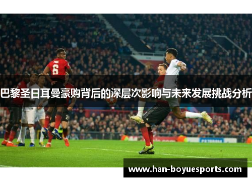 巴黎圣日耳曼豪购背后的深层次影响与未来发展挑战分析