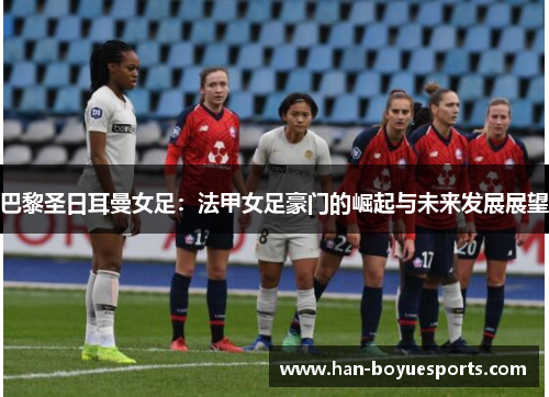 巴黎圣日耳曼女足：法甲女足豪门的崛起与未来发展展望