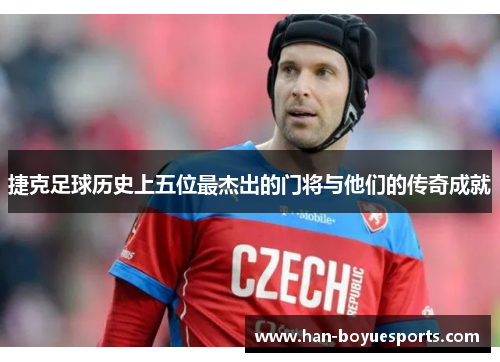 捷克足球历史上五位最杰出的门将与他们的传奇成就 捷克足球历史上五位最杰出的门将与他们的传奇成就