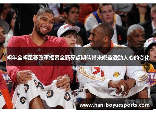 明年全明星赛改革揭幕全新亮点期待带来哪些激动人心的变化