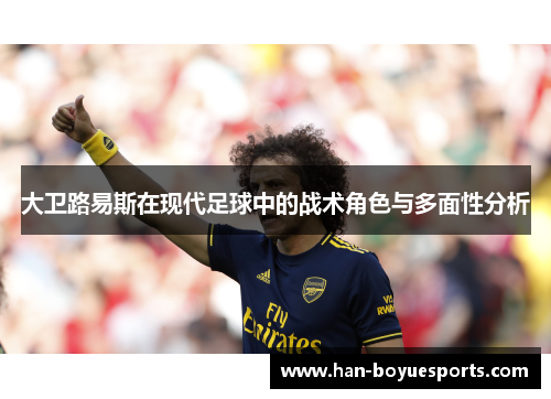 大卫路易斯在现代足球中的战术角色与多面性分析 大卫路易斯在现代足球中的战术角色与多面性分析