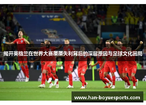 揭开英格兰在世界大赛屡屡失利背后的深层原因与足球文化困局
