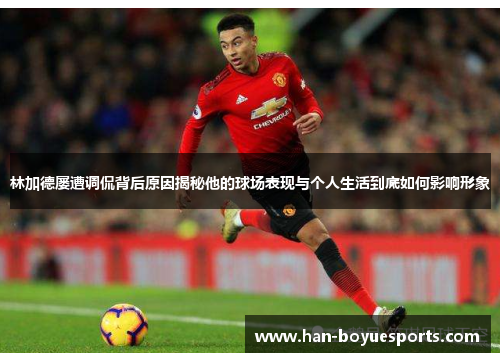 林加德屡遭调侃背后原因揭秘他的球场表现与个人生活到底如何影响形象 林加德屡遭调侃背后原因揭秘他的球场表现与个人生活到底如何影响形象