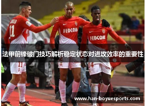 法甲前锋破门技巧解析稳定状态对进攻效率的重要性