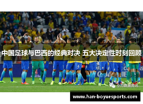 中国足球与巴西的经典对决 五大决定性时刻回顾