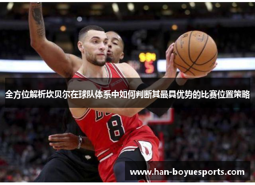 全方位解析坎贝尔在球队体系中如何判断其最具优势的比赛位置策略