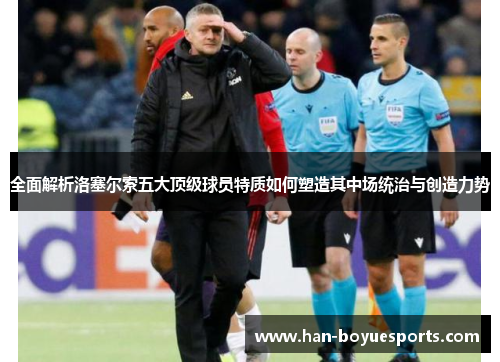 全面解析洛塞尔索五大顶级球员特质如何塑造其中场统治与创造力势