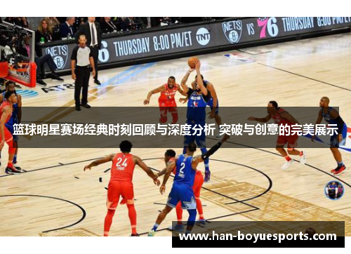 篮球明星赛场经典时刻回顾与深度分析 突破与创意的完美展示