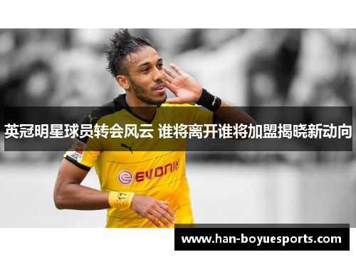 英冠明星球员转会风云 谁将离开谁将加盟揭晓新动向