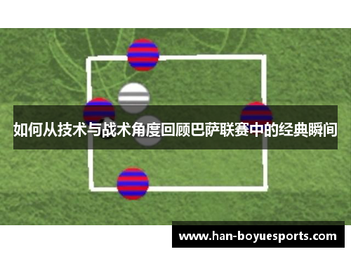 如何从技术与战术角度回顾巴萨联赛中的经典瞬间 如何从技术与战术角度回顾巴萨联赛中的经典瞬间