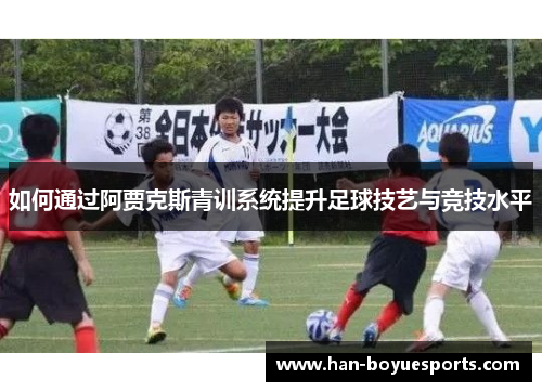 如何通过阿贾克斯青训系统提升足球技艺与竞技水平