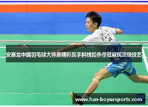 安赛龙中国羽毛球大师赛精彩反手斜线扣杀夺冠展现顶级技艺