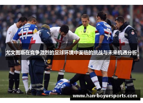 尤文图斯在竞争激烈的足球环境中面临的挑战与未来机遇分析