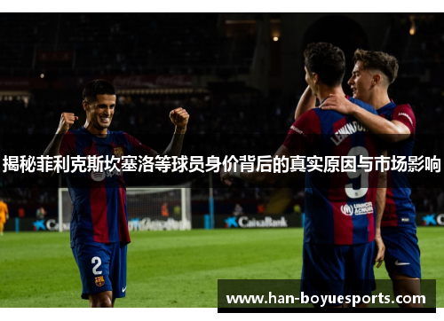揭秘菲利克斯坎塞洛等球员身价背后的真实原因与市场影响 揭秘菲利克斯坎塞洛等球员身价背后的真实原因与市场影响