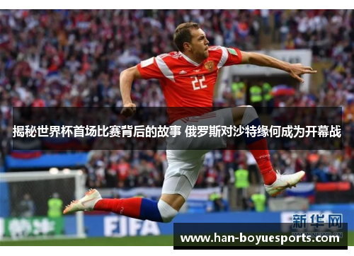 揭秘世界杯首场比赛背后的故事 俄罗斯对沙特缘何成为开幕战 揭秘世界杯首场比赛背后的故事 俄罗斯对沙特缘何成为开幕战