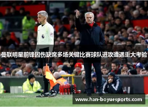 曼联明星前锋因伤缺席多场关键比赛球队进攻遭遇重大考验
