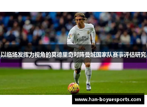 以临场发挥为视角的莫德里奇对阵曼城国家队赛事评估研究 以临场发挥为视角的莫德里奇对阵曼城国家队赛事评估研究