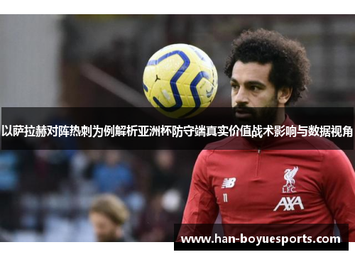 以萨拉赫对阵热刺为例解析亚洲杯防守端真实价值战术影响与数据视角