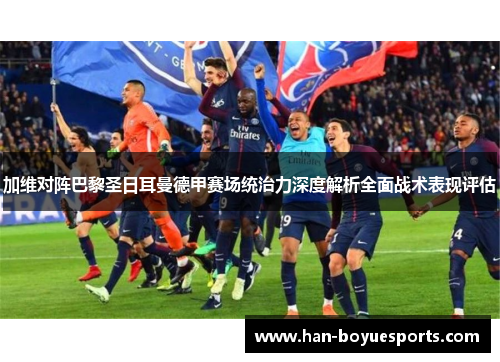加维对阵巴黎圣日耳曼德甲赛场统治力深度解析全面战术表现评估
