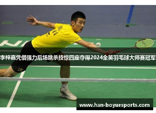 李梓嘉凭借强力后场跳杀技惊四座夺得2024全英羽毛球大师赛冠军