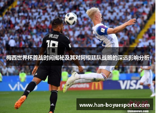 梅西世界杯首战时间揭秘及其对阿根廷队战略的深远影响分析