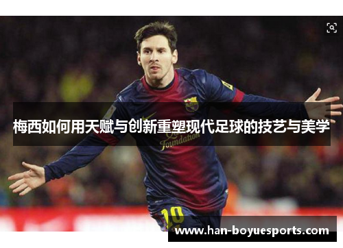 梅西如何用天赋与创新重塑现代足球的技艺与美学 梅西如何用天赋与创新重塑现代足球的技艺与美学