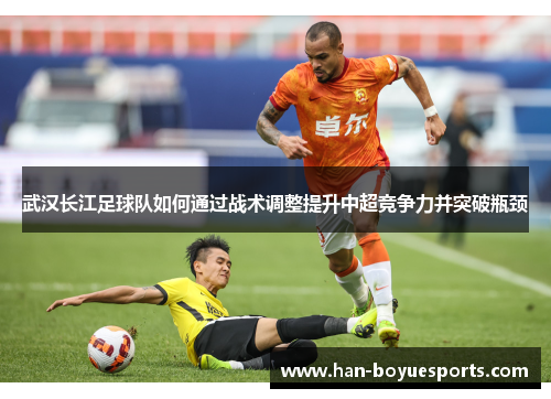 武汉长江足球队如何通过战术调整提升中超竞争力并突破瓶颈 武汉长江足球队如何通过战术调整提升中超竞争力并突破瓶颈