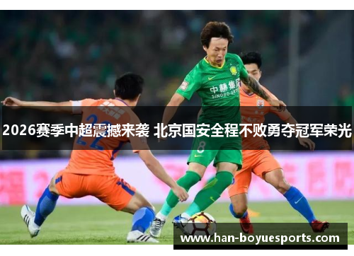 2026赛季中超震撼来袭 北京国安全程不败勇夺冠军荣光