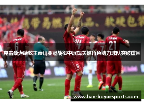 克雷桑连续救主泰山亚冠战役中展现关键角色助力球队突破重围 克雷桑连续救主泰山亚冠战役中展现关键角色助力球队突破重围