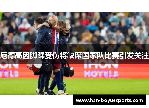 厄德高因脚踝受伤将缺席国家队比赛引发关注 厄德高因脚踝受伤将缺席国家队比赛引发关注