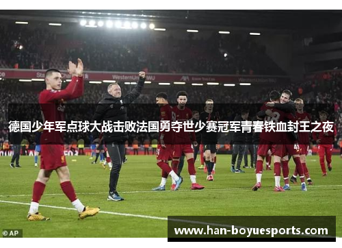 德国少年军点球大战击败法国勇夺世少赛冠军青春铁血封王之夜