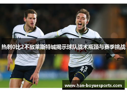 热刺0比2不敌莱斯特城揭示球队战术瓶颈与赛季挑战 热刺0比2不敌莱斯特城揭示球队战术瓶颈与赛季挑战