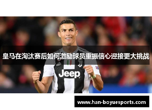 皇马在淘汰赛后如何激励球员重振信心迎接更大挑战