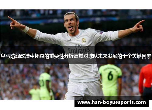 皇马防线改造中怀森的重要性分析及其对球队未来发展的十个关键因素