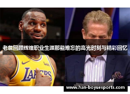 老詹回顾辉煌职业生涯那些难忘的高光时刻与精彩回忆