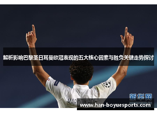 解析影响巴黎圣日耳曼欧冠表现的五大核心因素与胜负关键走势探讨