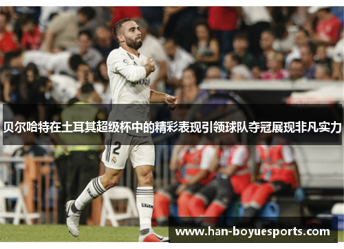 贝尔哈特在土耳其超级杯中的精彩表现引领球队夺冠展现非凡实力 贝尔哈特在土耳其超级杯中的精彩表现引领球队夺冠展现非凡实力