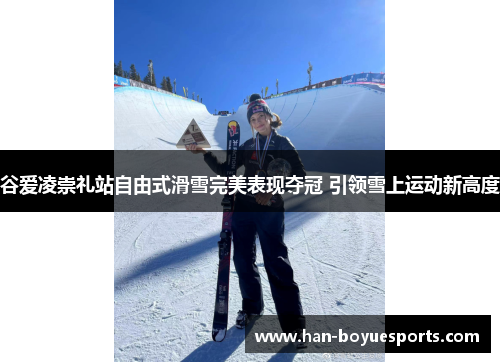 谷爱凌崇礼站自由式滑雪完美表现夺冠 引领雪上运动新高度 谷爱凌崇礼站自由式滑雪完美表现夺冠 引领雪上运动新高度